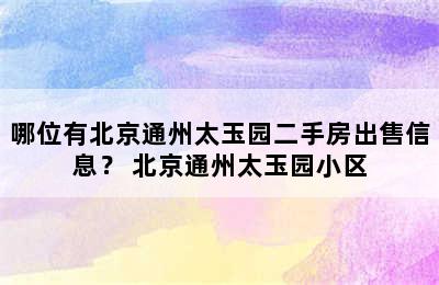 哪位有北京通州太玉园二手房出售信息？ 北京通州太玉园小区